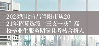 2023湖北宜昌当阳市从2021年招募选派“三支一扶”高校毕业生服务期满且考核合格人员中专项招聘事业单位工作人员拟聘用人员公示