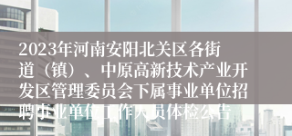 2023年河南安阳北关区各街道（镇）、中原高新技术产业开发区管理委员会下属事业单位招聘事业单位工作人员体检公告