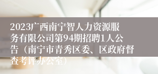 2023广西南宁智人力资源服务有限公司第94期招聘1人公告（南宁市青秀区委、区政府督查考评办公室）