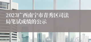 2023广西南宁市青秀区司法局笔试成绩的公示