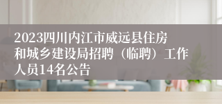 2023四川内江市威远县住房和城乡建设局招聘（临聘）工作人员14名公告