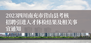 2023四川南充市营山县考核招聘引进人才体检结果及相关事宜通知
