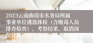 2023云南曲靖市水务局所属事业单位遴选体检（含吸毒人员排查检查）、考察结果、取消岗位计划情况及拟录（聘）用人员公告