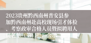 2023贵州黔西南州普安县参加黔西南州赴高校现场引才体检、考察政审合格人员暨拟聘用人员名单（第二批）公示