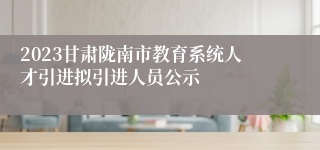 2023甘肃陇南市教育系统人才引进拟引进人员公示