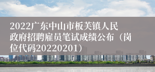 2022广东中山市板芙镇人民政府招聘雇员笔试成绩公布（岗位代码20220201）