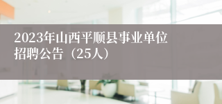 2023年山西平顺县事业单位招聘公告（25人）