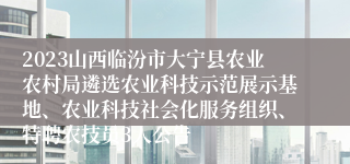 2023山西临汾市大宁县农业农村局遴选农业科技示范展示基地、农业科技社会化服务组织、特聘农技员3人公告