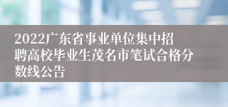 2022广东省事业单位集中招聘高校毕业生茂名市笔试合格分数线公告