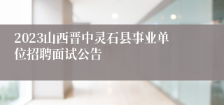 2023山西晋中灵石县事业单位招聘面试公告