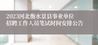 2023河北衡水景县事业单位招聘工作人员笔试时间安排公告