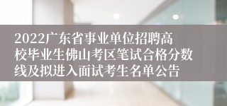 2022广东省事业单位招聘高校毕业生佛山考区笔试合格分数线及拟进入面试考生名单公告