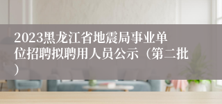 2023黑龙江省地震局事业单位招聘拟聘用人员公示（第二批）