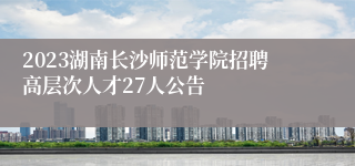 2023湖南长沙师范学院招聘高层次人才27人公告