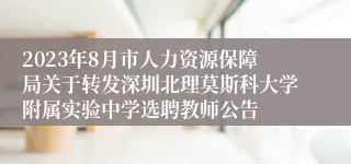 2023年8月市人力资源保障局关于转发深圳北理莫斯科大学附属实验中学选聘教师公告