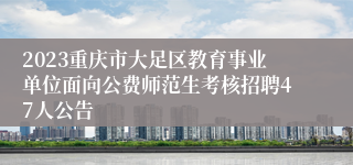 2023重庆市大足区教育事业单位面向公费师范生考核招聘47人公告