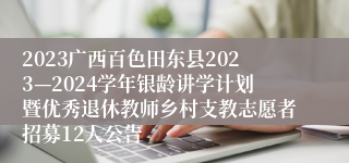 2023广西百色田东县2023—2024学年银龄讲学计划暨优秀退休教师乡村支教志愿者招募12人公告