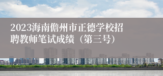 2023海南儋州市正德学校招聘教师笔试成绩（第三号）