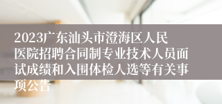 2023广东汕头市澄海区人民医院招聘合同制专业技术人员面试成绩和入围体检人选等有关事项公告