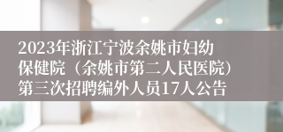 2023年浙江宁波余姚市妇幼保健院（余姚市第二人民医院）第三次招聘编外人员17人公告