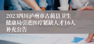 2023四川泸州市古蔺县卫生健康局引进医疗紧缺人才16人补充公告