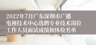 2022年7月广东深圳市广播电视技术中心选聘专业技术岗位工作人员面试成绩和体检名单