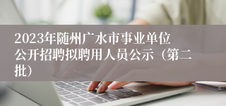 2023年随州广水市事业单位公开招聘拟聘用人员公示（第二批）