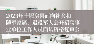 2023年十堰房县面向社会和随军家属、退役军人公开招聘事业单位工作人员面试资格复审公告