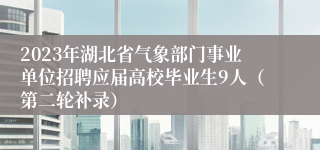 2023年湖北省气象部门事业单位招聘应届高校毕业生9人（第二轮补录）