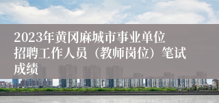 2023年黄冈麻城市事业单位招聘工作人员（教师岗位）笔试成绩