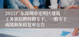 2022广东深圳市光明区建筑工务署招聘特聘专干、一般专干成绩和体检复审公告