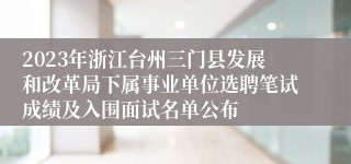 2023年浙江台州三门县发展和改革局下属事业单位选聘笔试成绩及入围面试名单公布