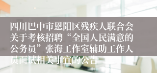 四川巴中市恩阳区残疾人联合会关于考核招聘“全国人民满意的公务员”张海工作室辅助工作人员面试相关事宜的公告