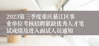 2023第三季度重庆綦江区事业单位考核招聘紧缺优秀人才笔试成绩及进入面试人员通知