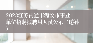 2023江苏南通市海安市事业单位招聘拟聘用人员公示（递补）