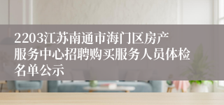 2203江苏南通市海门区房产服务中心招聘购买服务人员体检名单公示