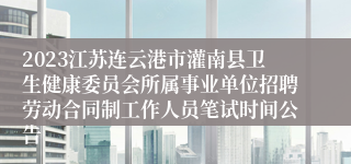 2023江苏连云港市灌南县卫生健康委员会所属事业单位招聘劳动合同制工作人员笔试时间公告