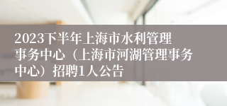 2023下半年上海市水利管理事务中心（上海市河湖管理事务中心）招聘1人公告