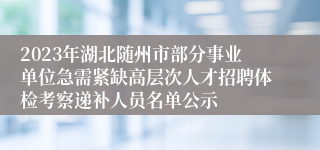 2023年湖北随州市部分事业单位急需紧缺高层次人才招聘体检考察递补人员名单公示 