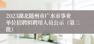 2023湖北随州市广水市事业单位招聘拟聘用人员公示（第二批）