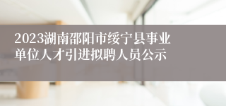 2023湖南邵阳市绥宁县事业单位人才引进拟聘人员公示