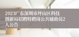 2023广东深圳市坪山区科技创新局招聘特聘岗公共辅助员2人公告