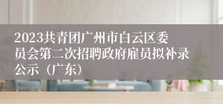 2023共青团广州市白云区委员会第二次招聘政府雇员拟补录公示（广东）