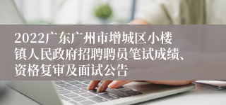 2022广东广州市增城区小楼镇人民政府招聘聘员笔试成绩、资格复审及面试公告