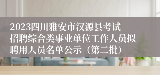 2023四川雅安市汉源县考试招聘综合类事业单位工作人员拟聘用人员名单公示（第二批）