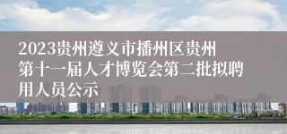 2023贵州遵义市播州区贵州第十一届人才博览会第二批拟聘用人员公示