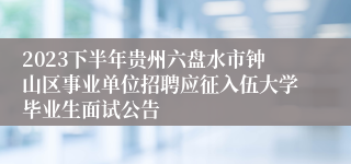2023下半年贵州六盘水市钟山区事业单位招聘应征入伍大学毕业生面试公告