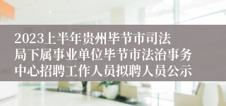 2023上半年贵州毕节市司法局下属事业单位毕节市法治事务中心招聘工作人员拟聘人员公示