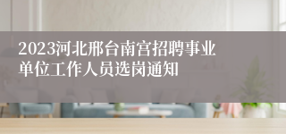 2023河北邢台南宫招聘事业单位工作人员选岗通知