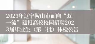 2023年辽宁鞍山市面向“双一流”建设高校校园招聘2023届毕业生（第二批）体检公告